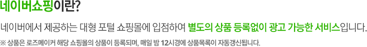 네이버에서 제공하는 대형 포털 쇼핑몰에 입점하여 별도의 상품 등록 없이 광고 가능한 서비스입니다.