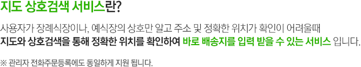 지도 상호검색 서비스는 사용자가 장례식장이나, 예식장의 상호만 알고 주소 및 정확한 위치가 확인이 어려울때지도와 상호검색을 통해 정확한 위치를 확인하여 바로 배송지를 입력 받을 수 있는 서비스 입니다